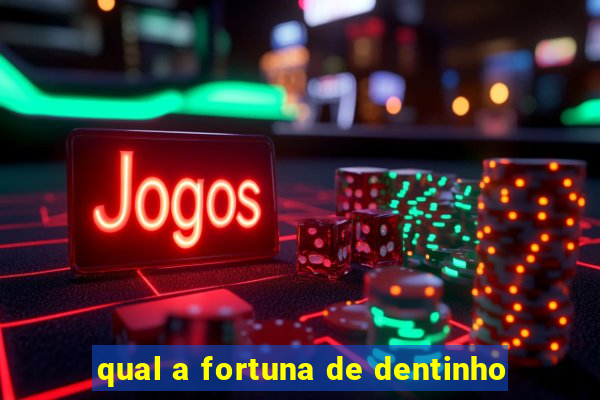 qual a fortuna de dentinho